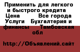 Применить для легкого и быстрого кредита › Цена ­ 123 - Все города Услуги » Бухгалтерия и финансы   . Тамбовская обл.